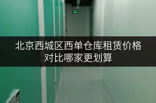 北京西城区西单仓库租赁价格对比哪家更划算