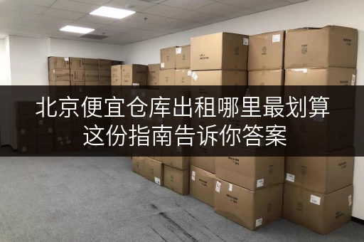 北京便宜仓库出租哪里最划算 这份指南告诉你答案