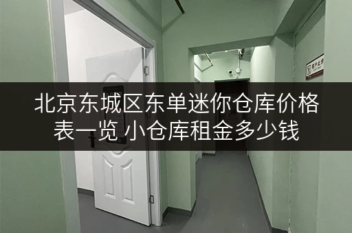 北京东城区东单迷你仓库价格表一览 小仓库租金多少钱