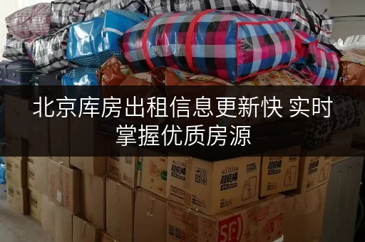 北京库房出租信息更新快 实时掌握优质房源