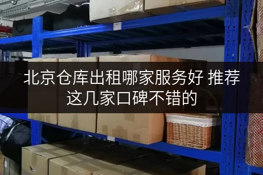 北京仓库出租哪家服务好 推荐这几家口碑不错的