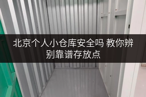 北京个人小仓库安全吗 教你辨别靠谱存放点