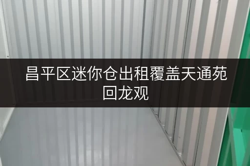 昌平区迷你仓出租覆盖天通苑回龙观，24小时监控恒温环境随存随取