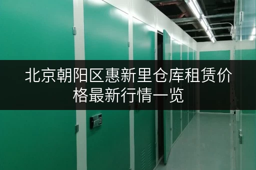 北京朝阳区惠新里仓库租赁价格最新行情一览
