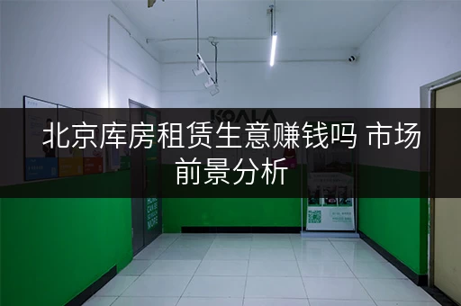 北京库房租赁生意赚钱吗 市场前景分析