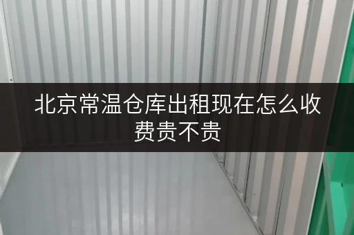 北京常温仓库出租现在怎么收费贵不贵 北京常温仓库出租现在怎么收费贵不贵