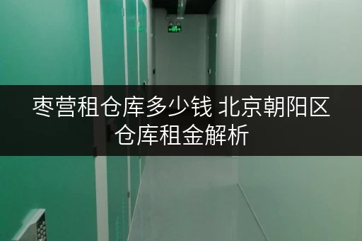 枣营租仓库多少钱 北京朝阳区仓库租金解析