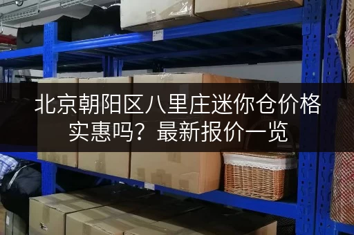 北京朝阳区八里庄迷你仓价格实惠吗？最新报价一览
