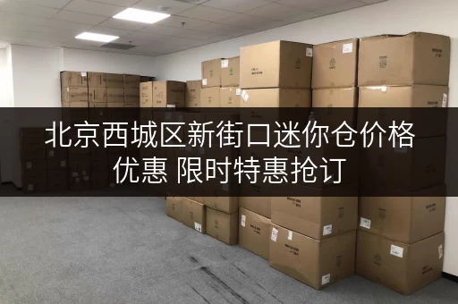 北京西城区新街口迷你仓价格优惠 限时特惠抢订
