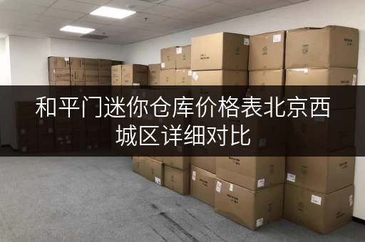 和平门迷你仓库价格表北京西城区详细对比
