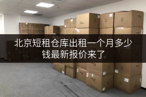 北京短租仓库出租一个月多少钱最新报价来了