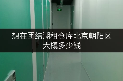 想在团结湖租仓库北京朝阳区大概多少钱