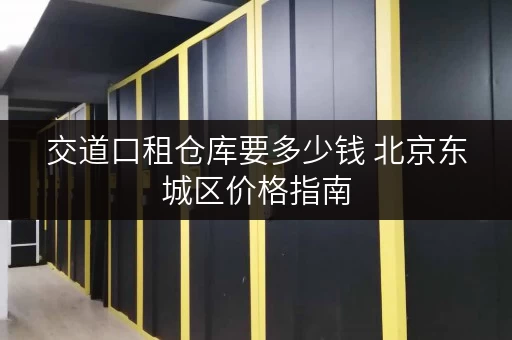 交道口租仓库要多少钱 北京东城区价格指南