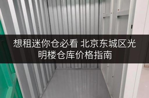 想租迷你仓必看 北京东城区光明楼仓库价格指南