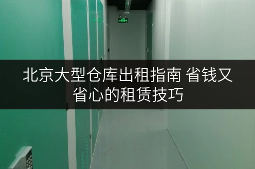 北京大型仓库出租指南 省钱又省心的租赁技巧
