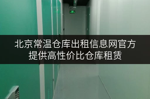 北京常温仓库出租信息网官方提供高性价比仓库租赁