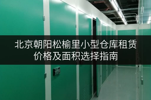 北京朝阳松榆里小型仓库租赁价格及面积选择指南