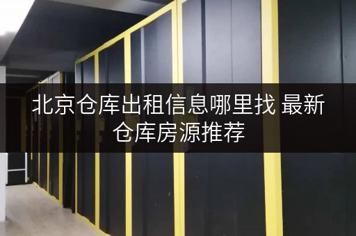 北京仓库出租信息哪里找 最新仓库房源推荐
