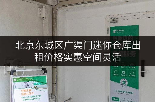 北京东城区广渠门迷你仓库出租价格实惠空间灵活