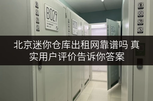 北京迷你仓库出租网靠谱吗 真实用户评价告诉你答案