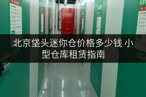 北京垡头迷你仓价格多少钱 小型仓库租赁指南