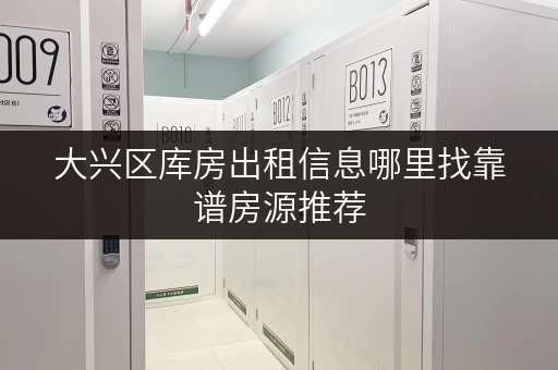 大兴区库房出租信息哪里找靠谱房源推荐