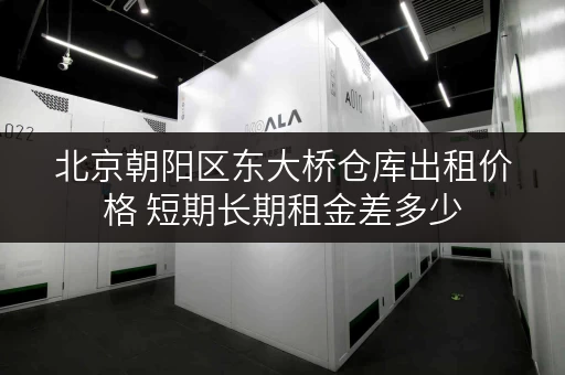 北京朝阳区东大桥仓库出租价格 短期长期租金差多少