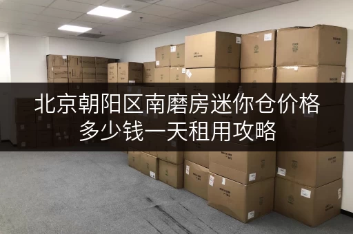 北京朝阳区南磨房迷你仓价格多少钱一天租用攻略
