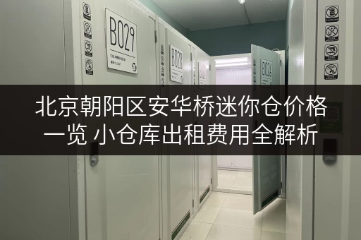 北京朝阳区安华桥迷你仓价格一览 小仓库出租费用全解析