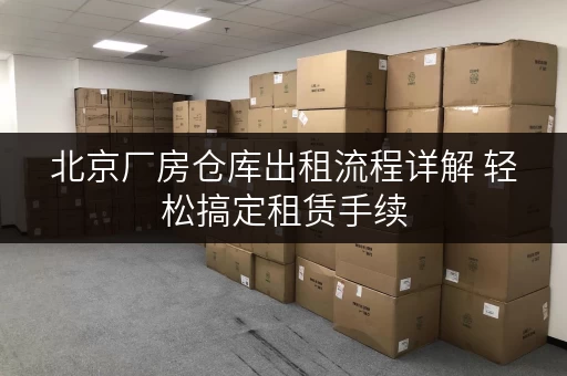 北京厂房仓库出租流程详解 轻松搞定租赁手续