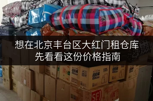 想在北京丰台区大红门租仓库 先看看这份价格指南