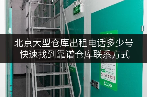 北京大型仓库出租电话多少号 快速找到靠谱仓库联系方式