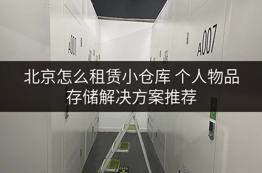 北京怎么租赁小仓库 个人物品存储解决方案推荐