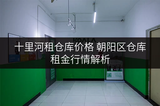 十里河租仓库价格 朝阳区仓库租金行情解析