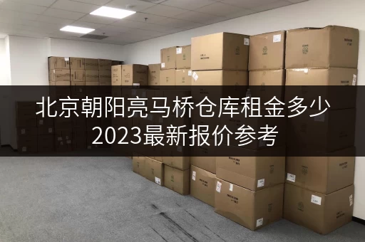 北京朝阳亮马桥仓库租金多少 2023最新报价参考