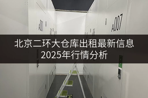 北京二环大仓库出租最新信息2025年行情分析