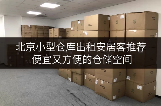 北京小型仓库出租安居客推荐 便宜又方便的仓储空间