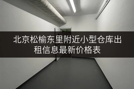 北京松榆东里附近小型仓库出租信息最新价格表