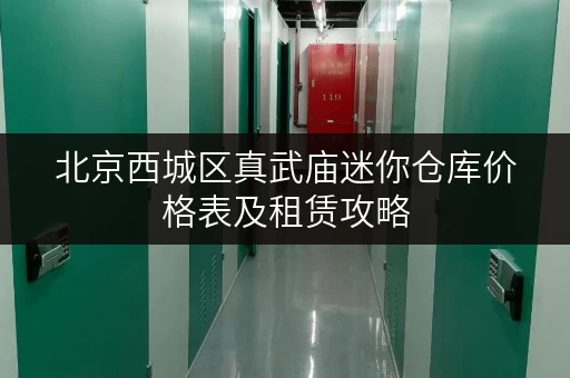 北京西城区真武庙迷你仓库价格表及租赁攻略 北京西城区真武庙迷你仓库价格表及租赁攻略