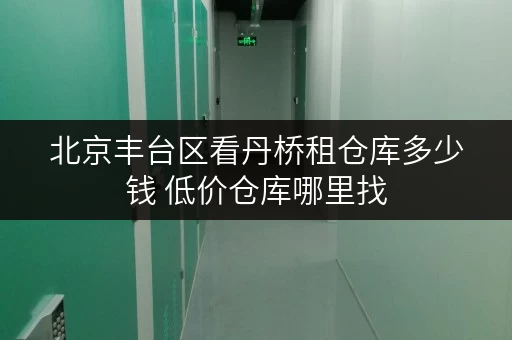 北京丰台区看丹桥租仓库多少钱 低价仓库哪里找