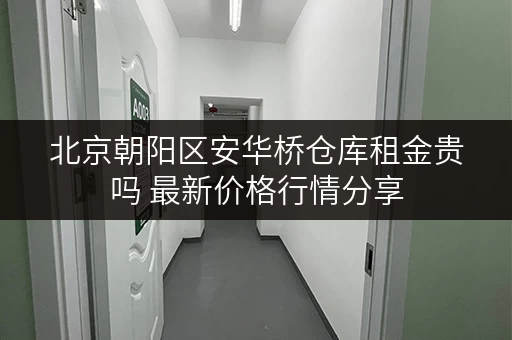 北京朝阳区安华桥仓库租金贵吗 最新价格行情分享 北京朝阳区安华桥仓库租金贵吗 最新价格行情分享