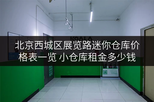 北京西城区展览路迷你仓库价格表一览 小仓库租金多少钱
