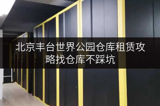 北京丰台世界公园仓库租赁攻略找仓库不踩坑