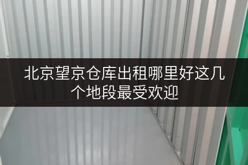 北京望京仓库出租哪里好这几个地段最受欢迎