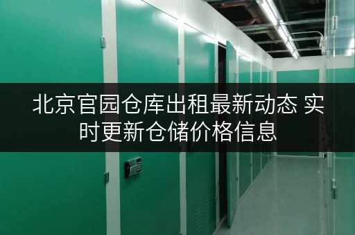 北京官园仓库出租最新动态 实时更新仓储价格信息