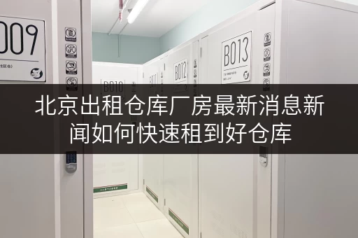 北京出租仓库厂房最新消息新闻如何快速租到好仓库