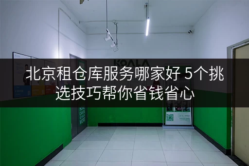 北京租仓库服务哪家好 5个挑选技巧帮你省钱省心