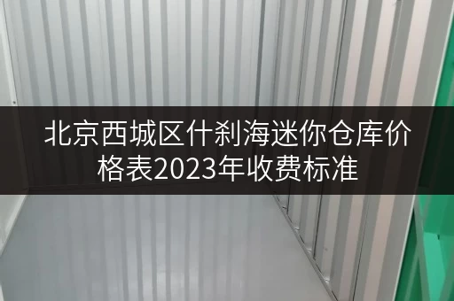 北京西城区什刹海迷你仓库价格表2023年收费标准