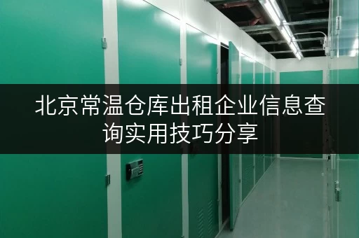 北京常温仓库出租企业信息查询实用技巧分享