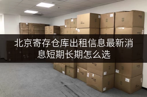 北京寄存仓库出租信息最新消息短期长期怎么选